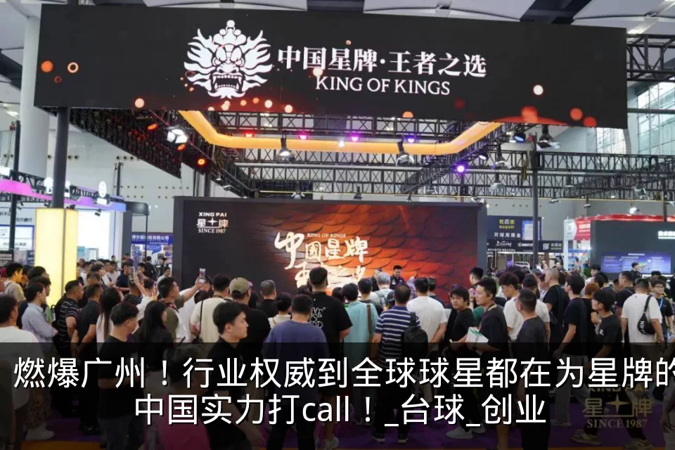 燃爆广州！行业权威到全球球星都在为星牌的中国实力打call！_台球_创业