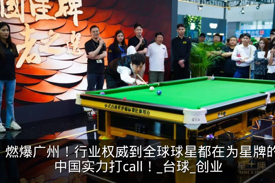 燃爆广州！行业权威到全球球星都在为星牌的中国实力打call！_台球_创业