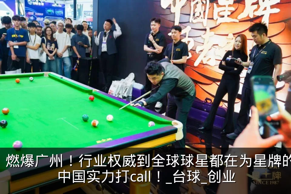 燃爆广州！行业权威到全球球星都在为星牌的中国实力打call！_台球_创业