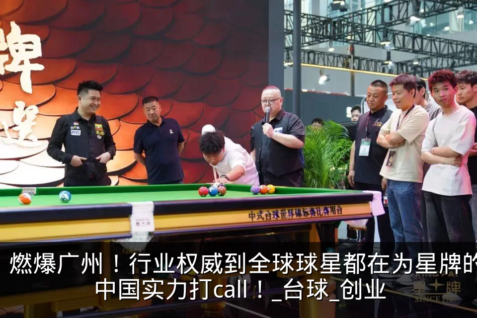 燃爆广州！行业权威到全球球星都在为星牌的中国实力打call！_台球_创业