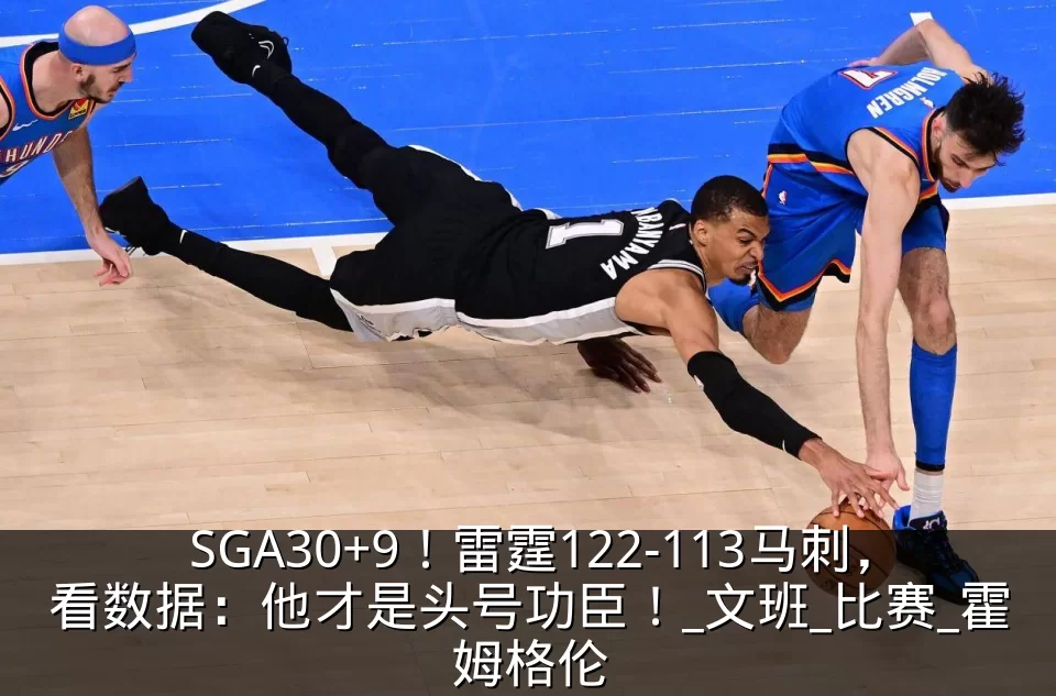 SGA30+9!雷霆122-113马刺,看数据:他才是头号功臣!_文班_比赛_霍姆格伦