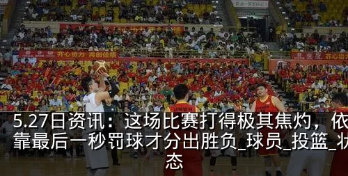 5.27日资讯:这场比赛打得极其焦灼,依靠最后一秒罚球才分出胜负_球员_投篮_状态