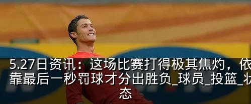 5.27日资讯:这场比赛打得极其焦灼,依靠最后一秒罚球才分出胜负_球员_投篮_状态