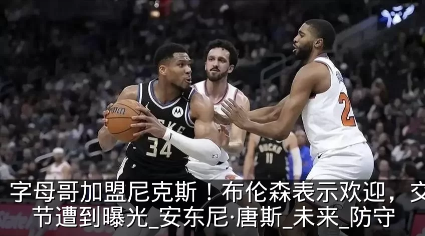 字母哥加盟尼克斯！布伦森表示欢迎，交易细节遭到曝光_安东尼·唐斯_未来_防守